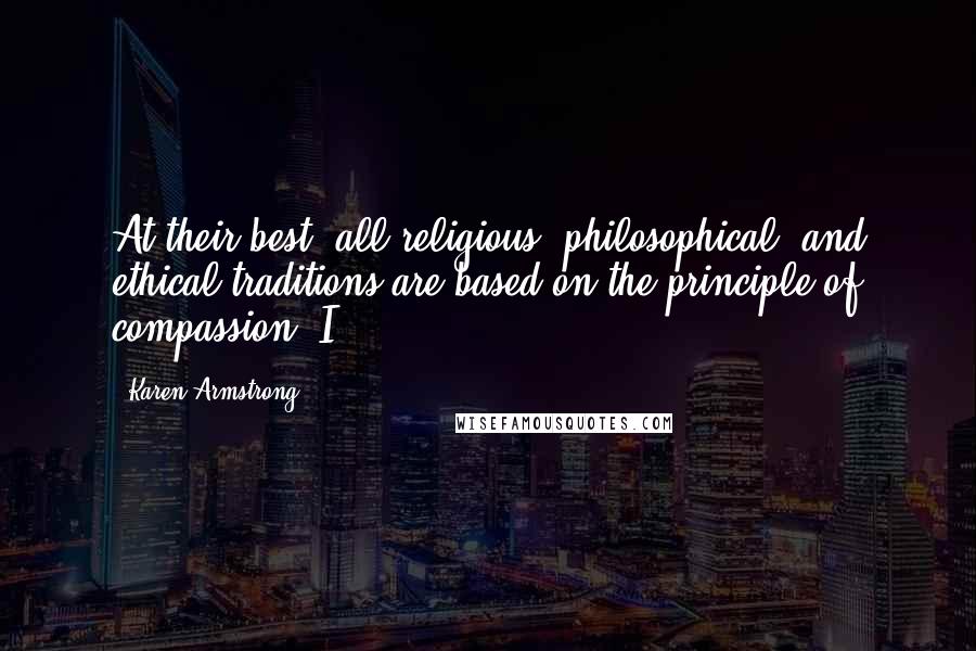 Karen Armstrong Quotes: At their best, all religious, philosophical, and ethical traditions are based on the principle of compassion. I