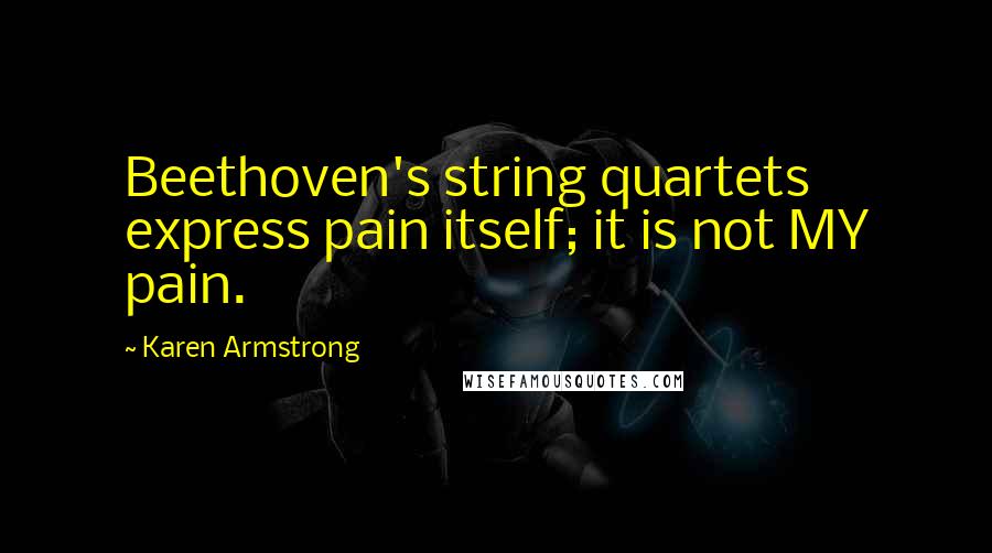 Karen Armstrong Quotes: Beethoven's string quartets express pain itself; it is not MY pain.