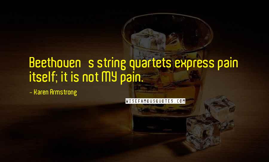 Karen Armstrong Quotes: Beethoven's string quartets express pain itself; it is not MY pain.