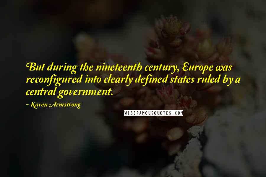 Karen Armstrong Quotes: But during the nineteenth century, Europe was reconfigured into clearly defined states ruled by a central government.