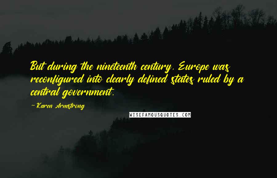 Karen Armstrong Quotes: But during the nineteenth century, Europe was reconfigured into clearly defined states ruled by a central government.