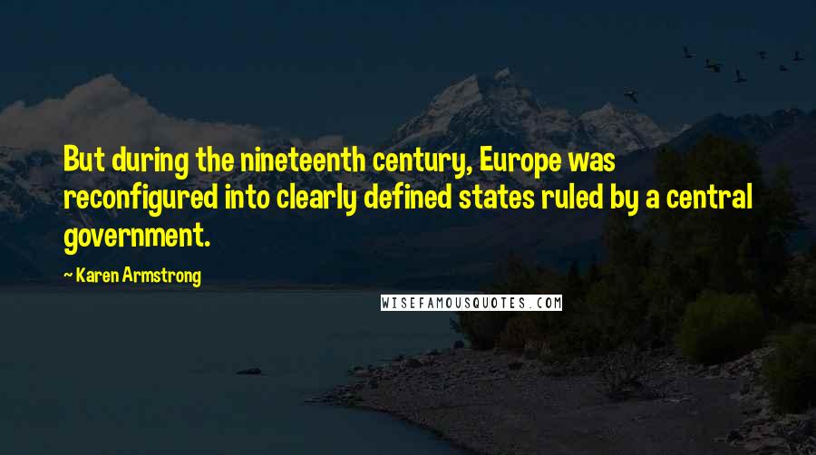 Karen Armstrong Quotes: But during the nineteenth century, Europe was reconfigured into clearly defined states ruled by a central government.