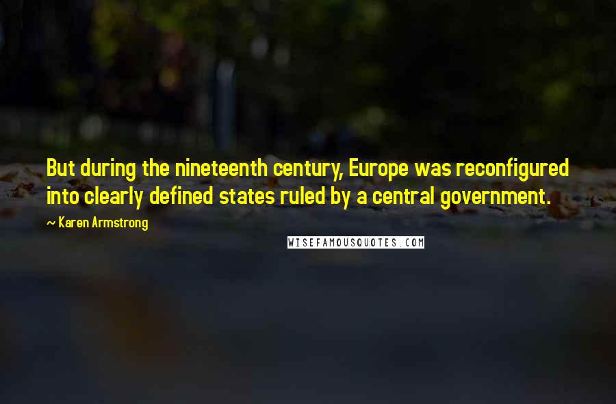 Karen Armstrong Quotes: But during the nineteenth century, Europe was reconfigured into clearly defined states ruled by a central government.