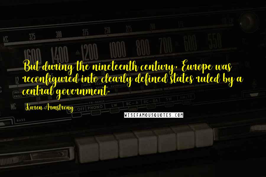 Karen Armstrong Quotes: But during the nineteenth century, Europe was reconfigured into clearly defined states ruled by a central government.