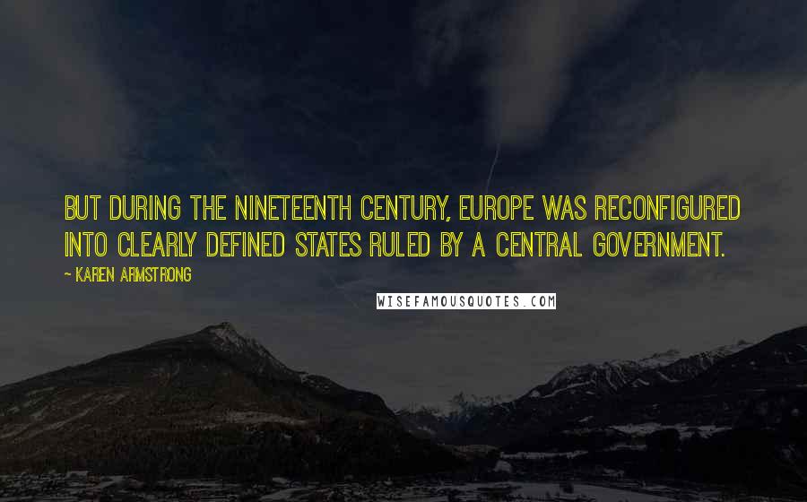 Karen Armstrong Quotes: But during the nineteenth century, Europe was reconfigured into clearly defined states ruled by a central government.