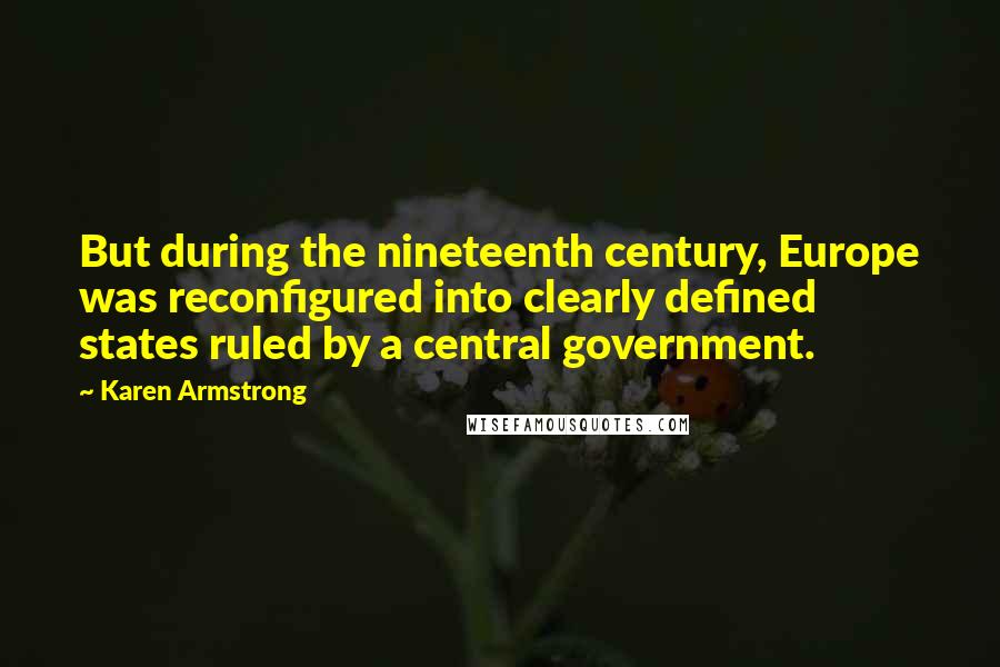 Karen Armstrong Quotes: But during the nineteenth century, Europe was reconfigured into clearly defined states ruled by a central government.