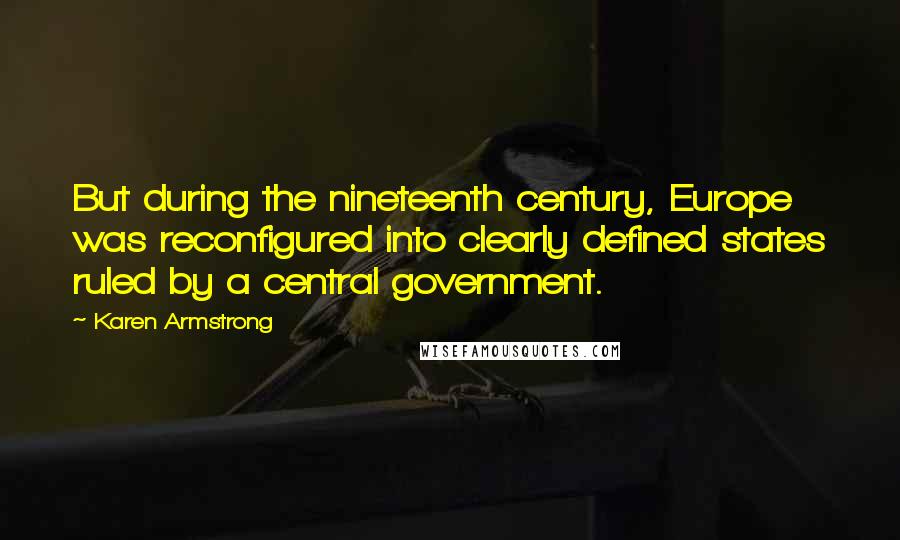 Karen Armstrong Quotes: But during the nineteenth century, Europe was reconfigured into clearly defined states ruled by a central government.