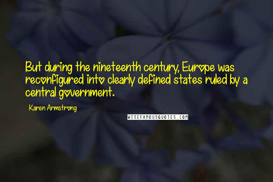 Karen Armstrong Quotes: But during the nineteenth century, Europe was reconfigured into clearly defined states ruled by a central government.