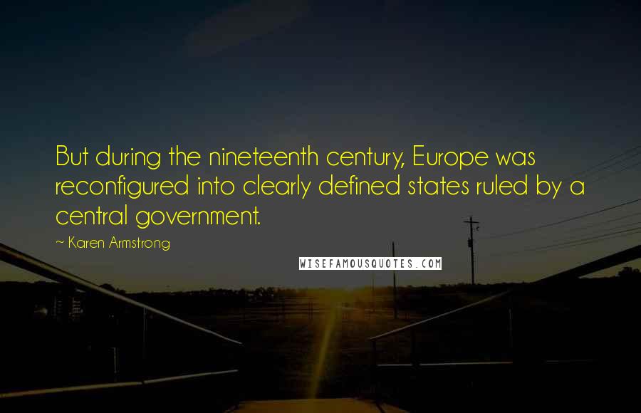 Karen Armstrong Quotes: But during the nineteenth century, Europe was reconfigured into clearly defined states ruled by a central government.