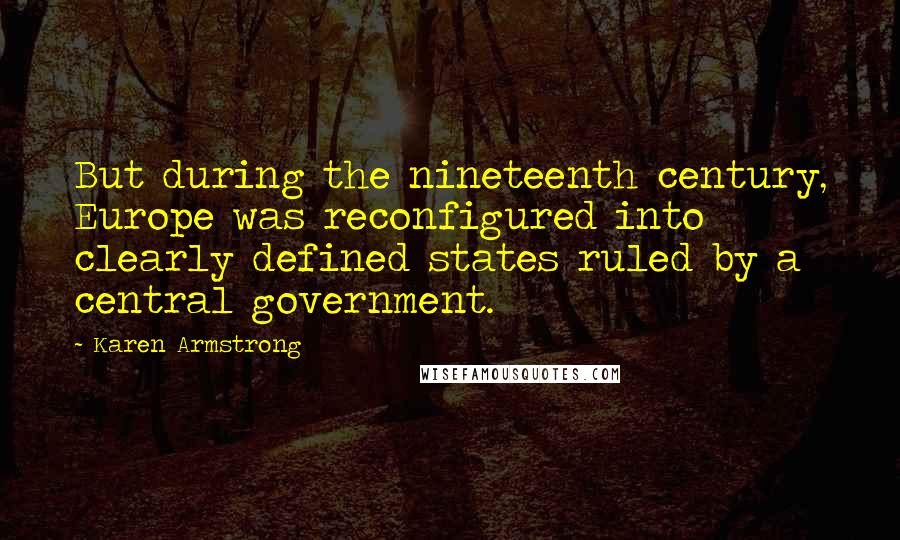 Karen Armstrong Quotes: But during the nineteenth century, Europe was reconfigured into clearly defined states ruled by a central government.