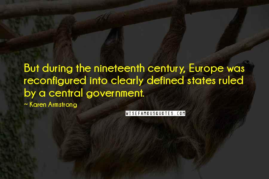 Karen Armstrong Quotes: But during the nineteenth century, Europe was reconfigured into clearly defined states ruled by a central government.