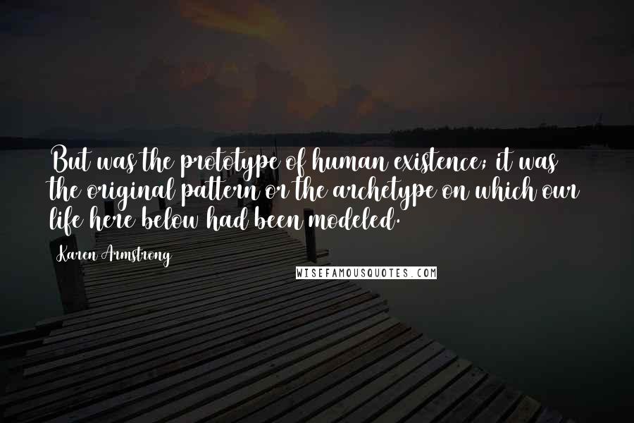 Karen Armstrong Quotes: But was the prototype of human existence; it was the original pattern or the archetype on which our life here below had been modeled.