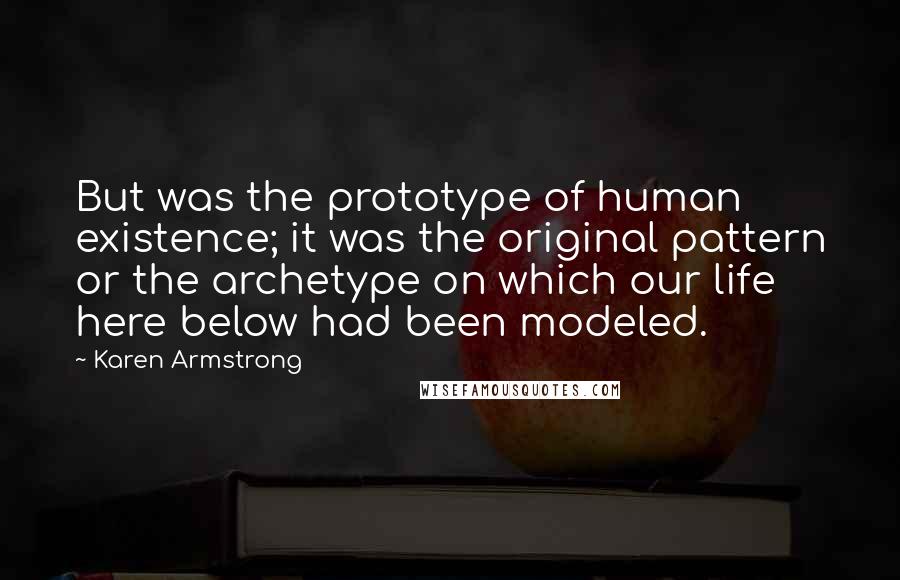 Karen Armstrong Quotes: But was the prototype of human existence; it was the original pattern or the archetype on which our life here below had been modeled.