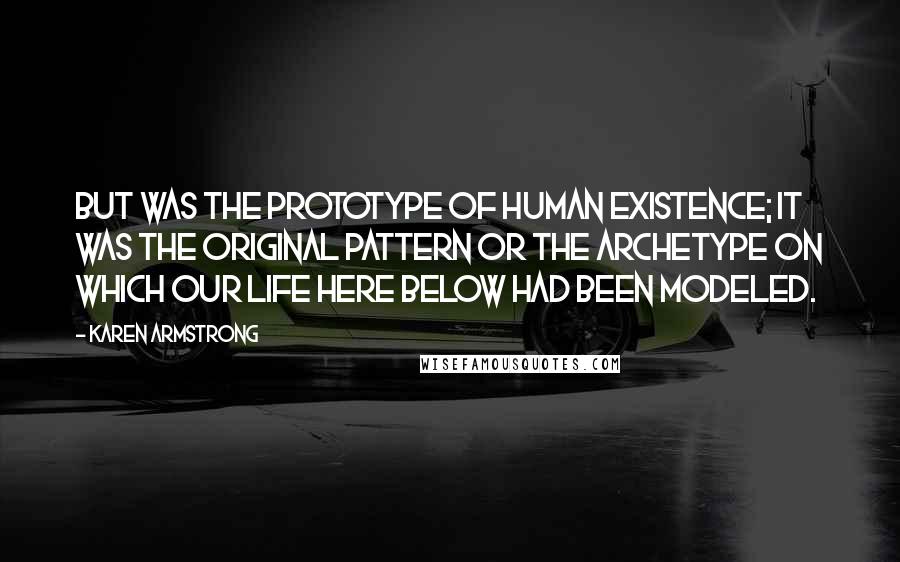 Karen Armstrong Quotes: But was the prototype of human existence; it was the original pattern or the archetype on which our life here below had been modeled.