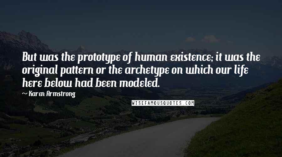 Karen Armstrong Quotes: But was the prototype of human existence; it was the original pattern or the archetype on which our life here below had been modeled.