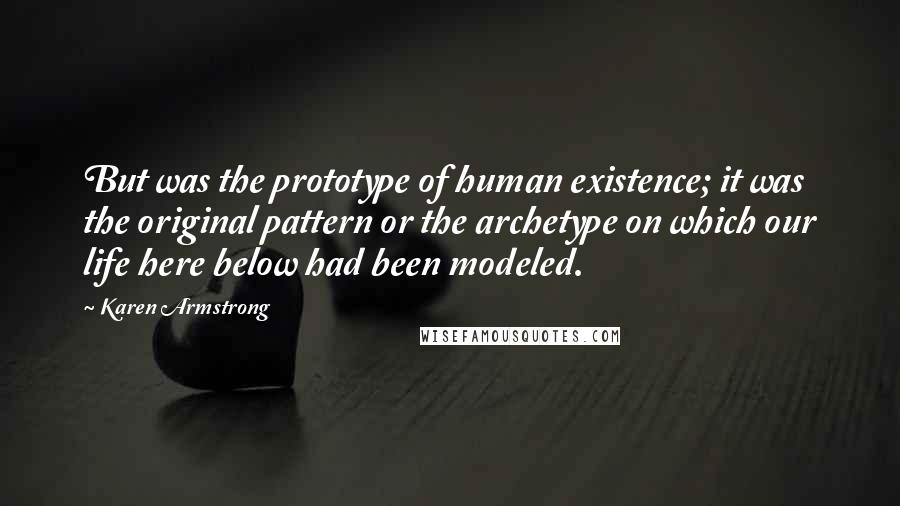 Karen Armstrong Quotes: But was the prototype of human existence; it was the original pattern or the archetype on which our life here below had been modeled.