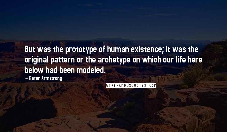 Karen Armstrong Quotes: But was the prototype of human existence; it was the original pattern or the archetype on which our life here below had been modeled.