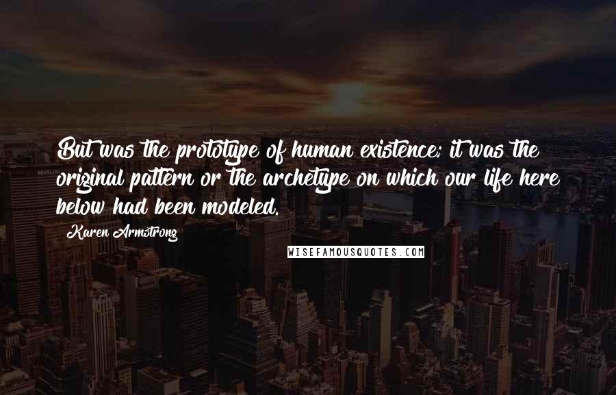 Karen Armstrong Quotes: But was the prototype of human existence; it was the original pattern or the archetype on which our life here below had been modeled.