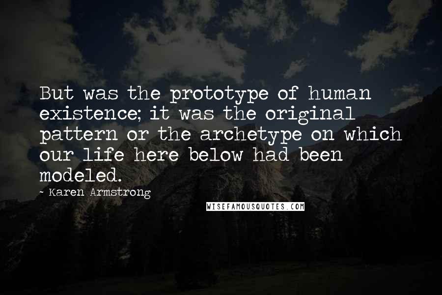 Karen Armstrong Quotes: But was the prototype of human existence; it was the original pattern or the archetype on which our life here below had been modeled.