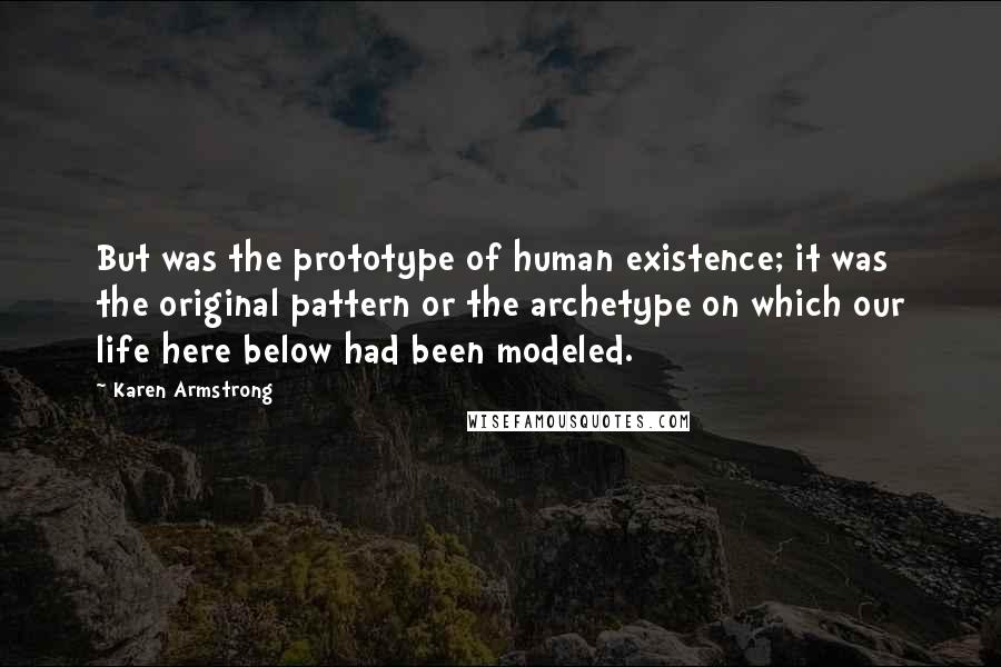 Karen Armstrong Quotes: But was the prototype of human existence; it was the original pattern or the archetype on which our life here below had been modeled.