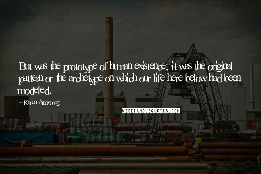 Karen Armstrong Quotes: But was the prototype of human existence; it was the original pattern or the archetype on which our life here below had been modeled.