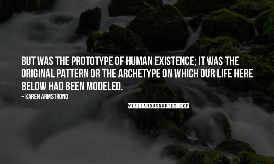 Karen Armstrong Quotes: But was the prototype of human existence; it was the original pattern or the archetype on which our life here below had been modeled.