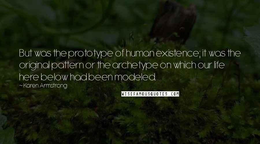 Karen Armstrong Quotes: But was the prototype of human existence; it was the original pattern or the archetype on which our life here below had been modeled.