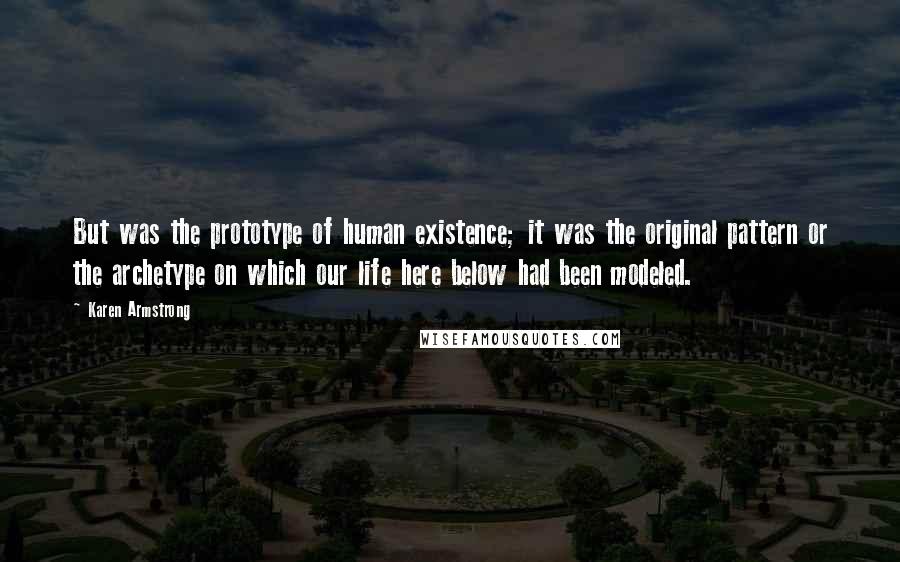 Karen Armstrong Quotes: But was the prototype of human existence; it was the original pattern or the archetype on which our life here below had been modeled.