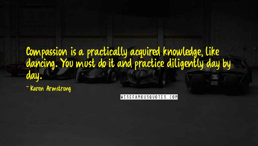 Karen Armstrong Quotes: Compassion is a practically acquired knowledge, like dancing. You must do it and practice diligently day by day.