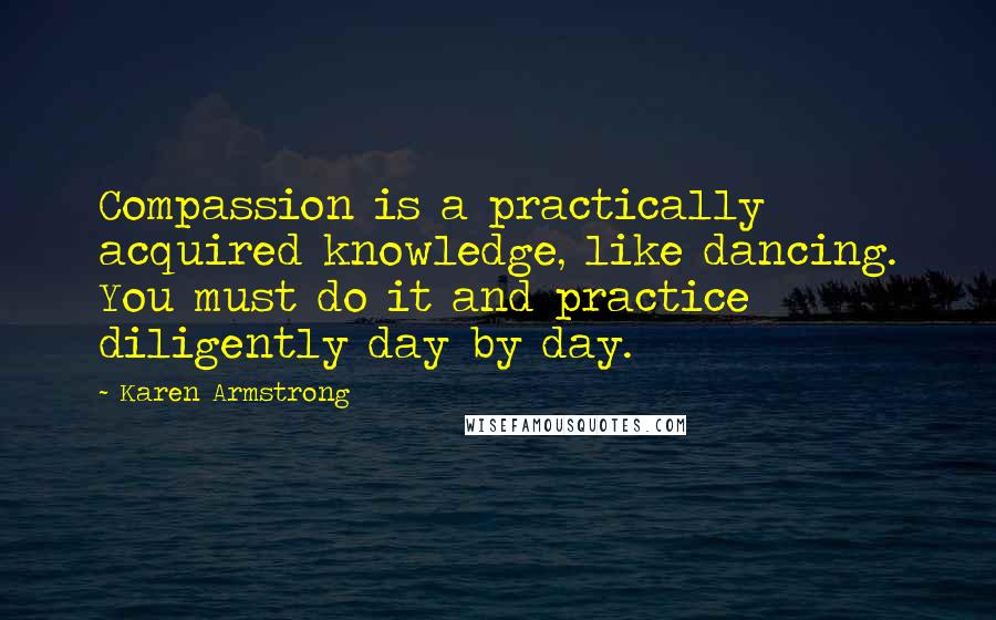 Karen Armstrong Quotes: Compassion is a practically acquired knowledge, like dancing. You must do it and practice diligently day by day.