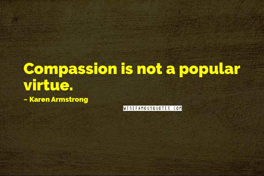 Karen Armstrong Quotes: Compassion is not a popular virtue.