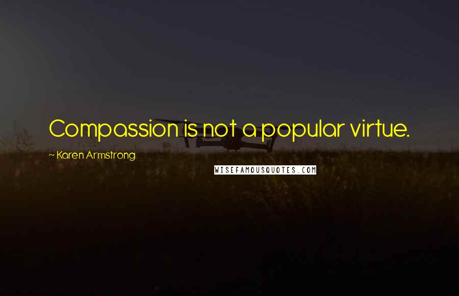 Karen Armstrong Quotes: Compassion is not a popular virtue.