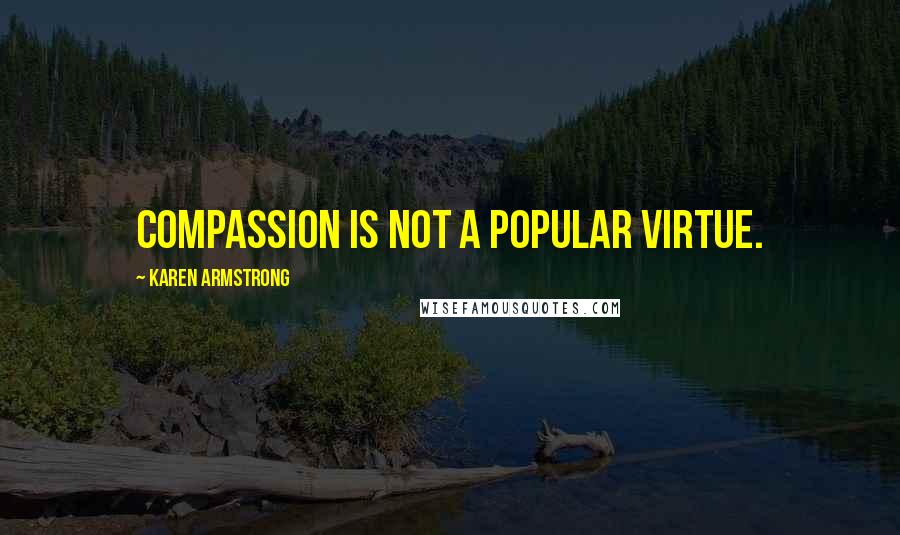 Karen Armstrong Quotes: Compassion is not a popular virtue.