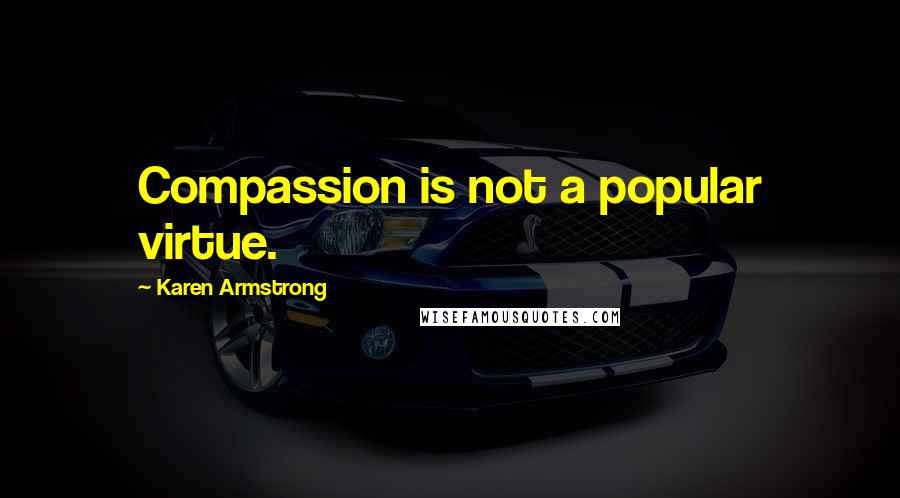 Karen Armstrong Quotes: Compassion is not a popular virtue.
