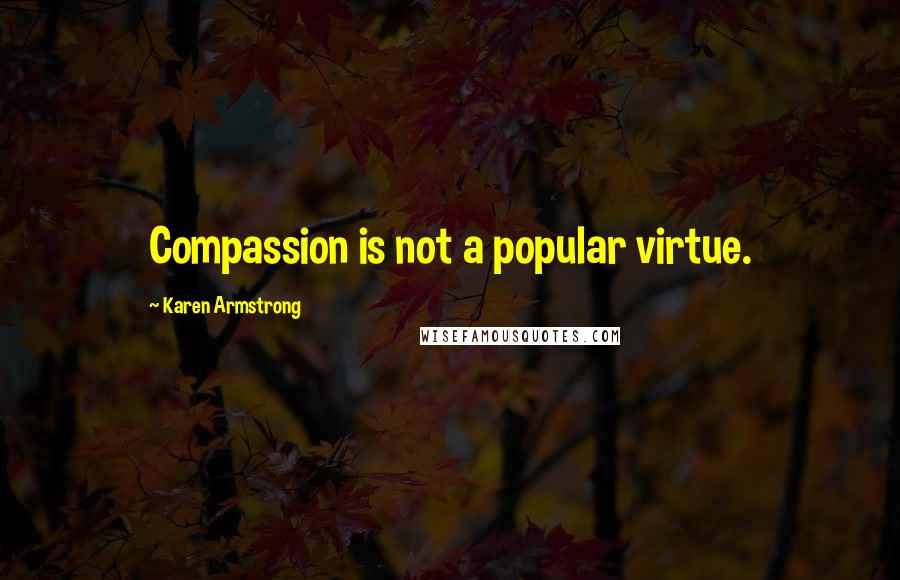 Karen Armstrong Quotes: Compassion is not a popular virtue.