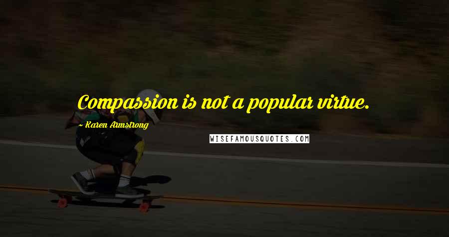 Karen Armstrong Quotes: Compassion is not a popular virtue.