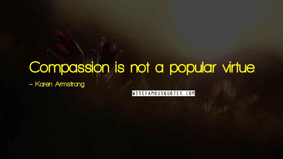 Karen Armstrong Quotes: Compassion is not a popular virtue.