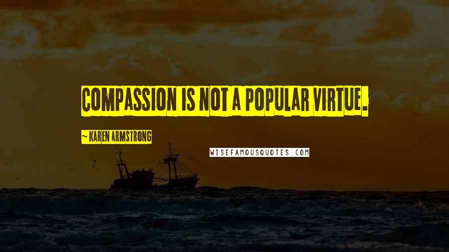 Karen Armstrong Quotes: Compassion is not a popular virtue.