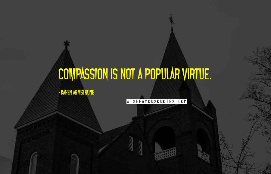Karen Armstrong Quotes: Compassion is not a popular virtue.