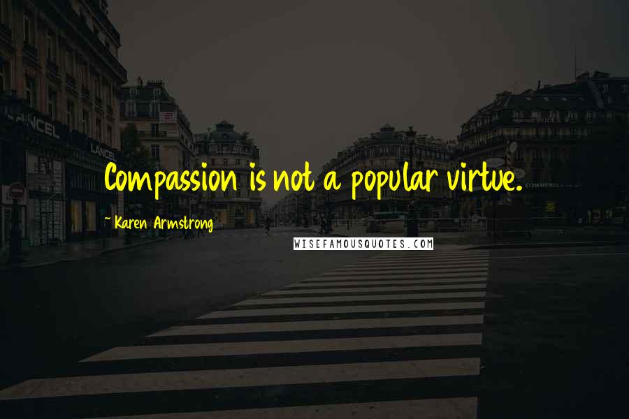 Karen Armstrong Quotes: Compassion is not a popular virtue.