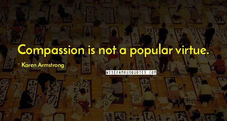 Karen Armstrong Quotes: Compassion is not a popular virtue.