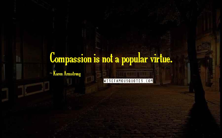 Karen Armstrong Quotes: Compassion is not a popular virtue.