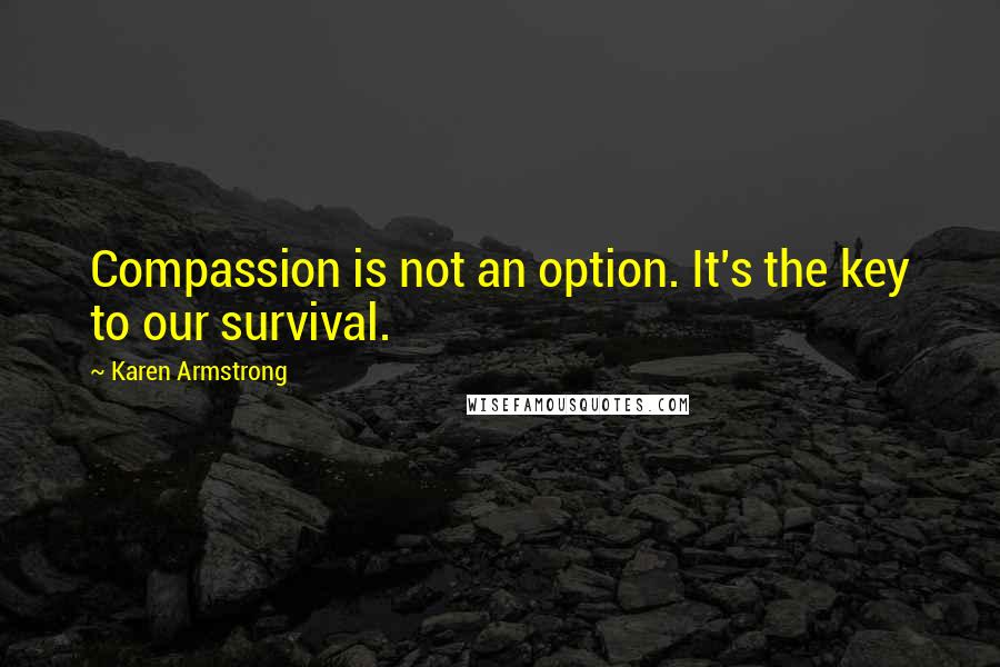 Karen Armstrong Quotes: Compassion is not an option. It's the key to our survival.