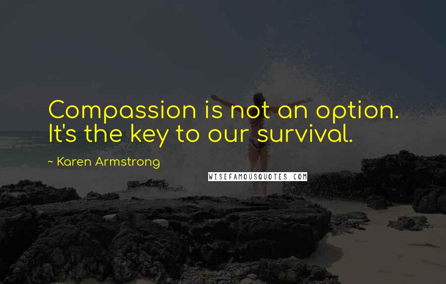Karen Armstrong Quotes: Compassion is not an option. It's the key to our survival.