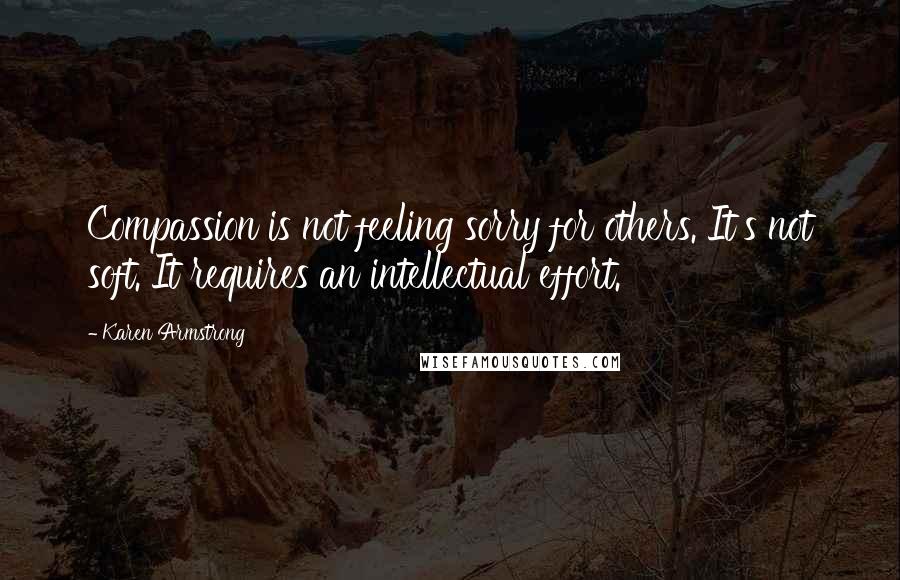 Karen Armstrong Quotes: Compassion is not feeling sorry for others. It's not soft. It requires an intellectual effort.