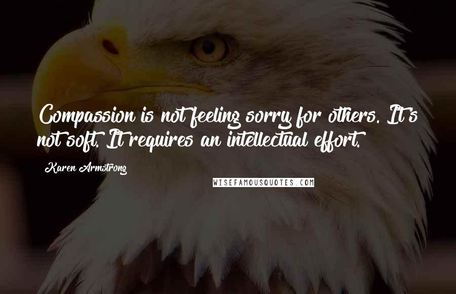 Karen Armstrong Quotes: Compassion is not feeling sorry for others. It's not soft. It requires an intellectual effort.