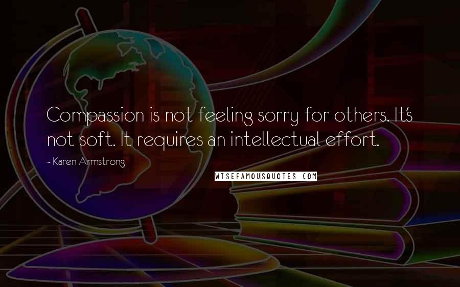 Karen Armstrong Quotes: Compassion is not feeling sorry for others. It's not soft. It requires an intellectual effort.