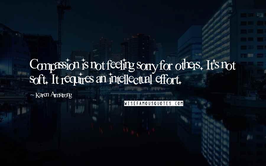 Karen Armstrong Quotes: Compassion is not feeling sorry for others. It's not soft. It requires an intellectual effort.