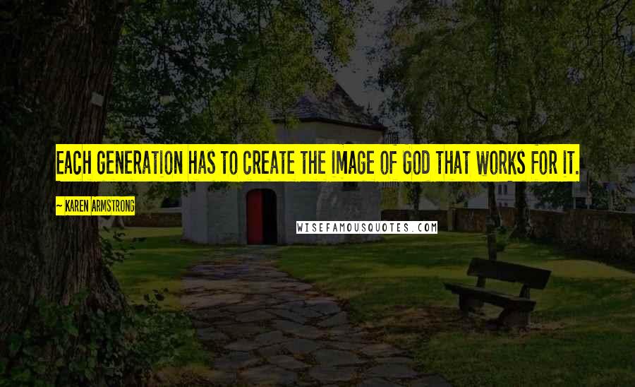 Karen Armstrong Quotes: Each generation has to create the image of God that works for it.