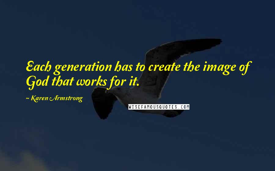 Karen Armstrong Quotes: Each generation has to create the image of God that works for it.